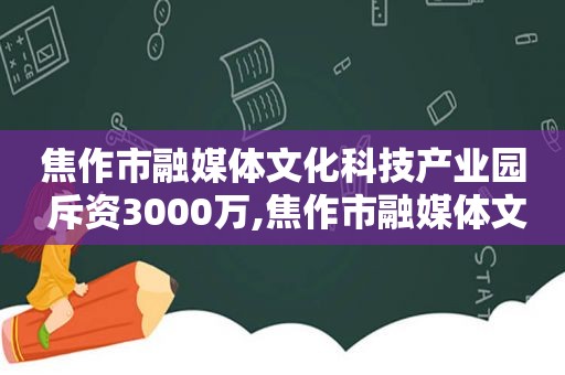 焦作市融媒体文化科技产业园 斥资3000万,焦作市融媒体文化科技产业园电话