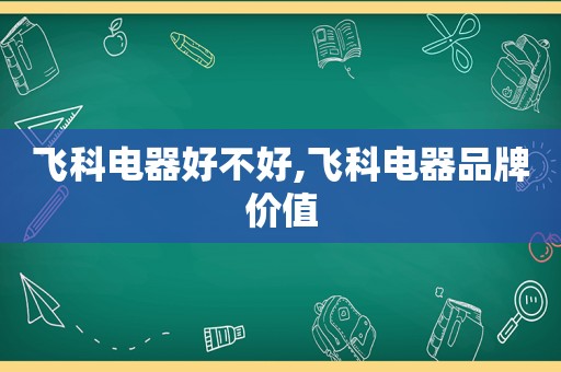 飞科电器好不好,飞科电器品牌价值