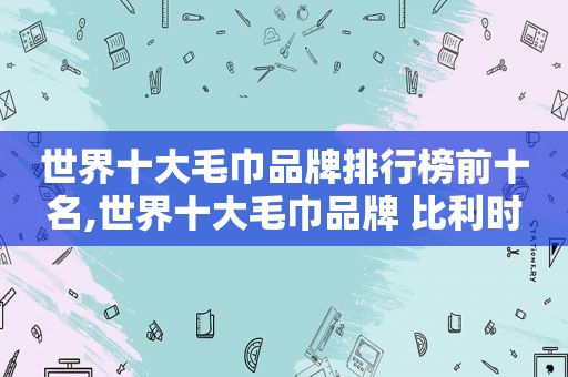 世界十大毛巾品牌排行榜前十名,世界十大毛巾品牌 比利时
