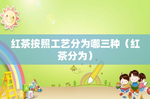 红茶按照工艺分为哪三种（红茶分为）