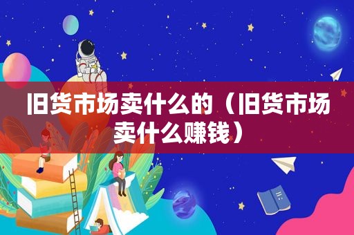 旧货市场卖什么的（旧货市场卖什么赚钱）