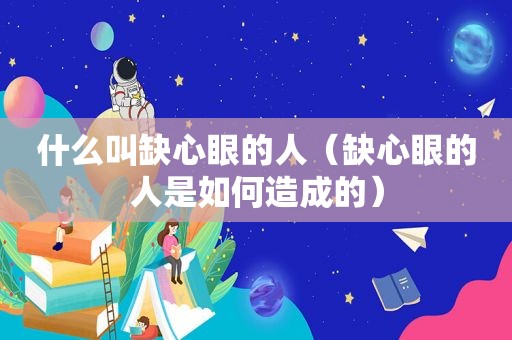 什么叫缺心眼的人（缺心眼的人是如何造成的）