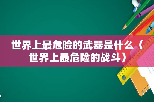世界上最危险的武器是什么（世界上最危险的战斗）