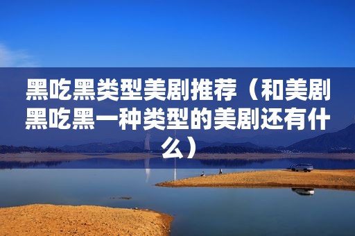 黑吃黑类型美剧推荐（和美剧黑吃黑一种类型的美剧还有什么）