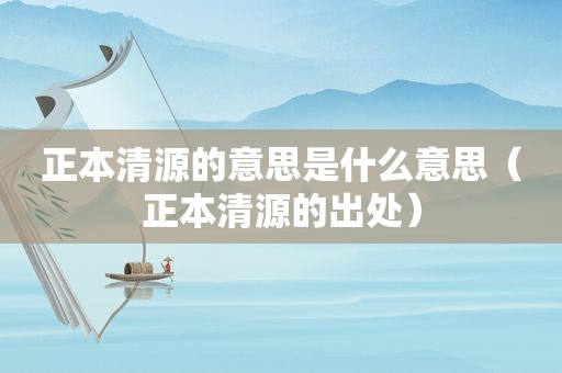 正本清源的意思是什么意思（正本清源的出处）