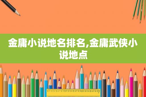 金庸小说地名排名,金庸武侠小说地点