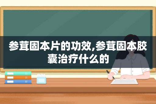参茸固本片的功效,参茸固本胶囊治疗什么的