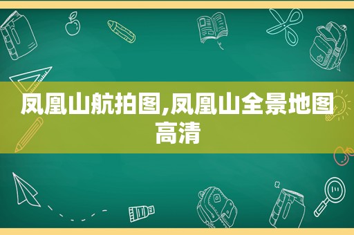 凤凰山航拍图,凤凰山全景地图高清