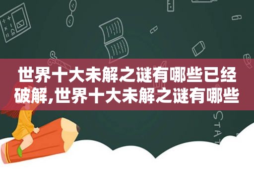世界十大未解之谜有哪些已经绿色,世界十大未解之谜有哪些你给我说一家  第1张