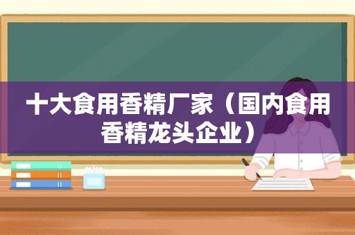 十大食用香精厂家（国内食用香精龙头企业）