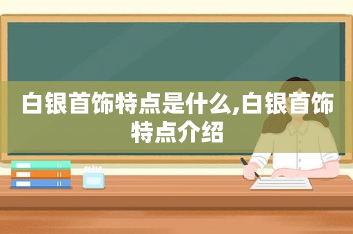 白银首饰特点是什么,白银首饰特点介绍