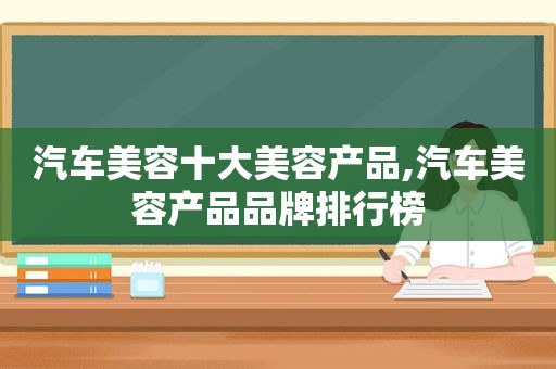 汽车美容十大美容产品,汽车美容产品品牌排行榜