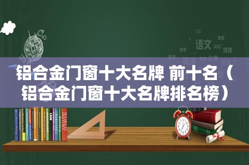 铝合金门窗十大名牌 前十名（铝合金门窗十大名牌排名榜）