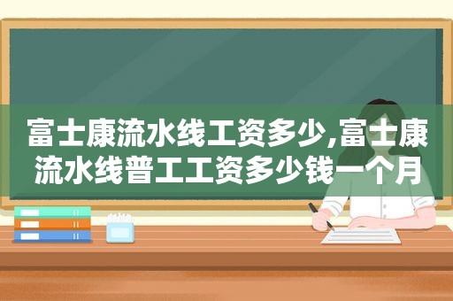 富士康流水线工资多少,富士康流水线普工工资多少钱一个月  第1张