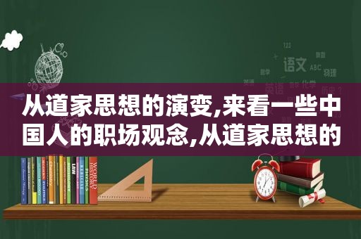从道家思想的演变,来看一些中国人的职场观念,从道家思想的演变,来看一些中国人的职场观念是什么