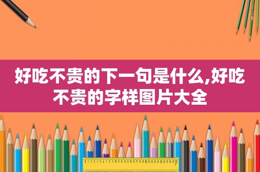 好吃不贵的下一句是什么,好吃不贵的字样图片大全  第1张