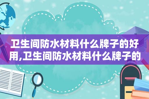 卫生间防水材料什么牌子的好用,卫生间防水材料什么牌子的好些