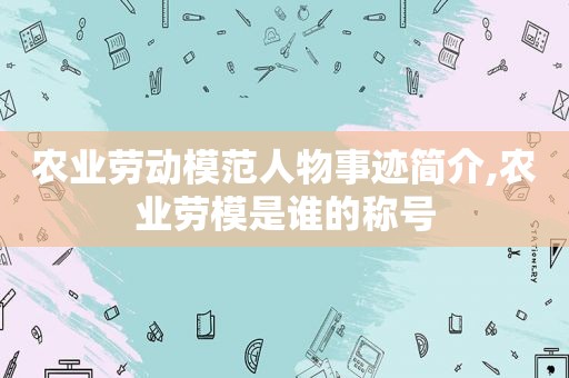 农业劳动模范人物事迹简介,农业劳模是谁的称号