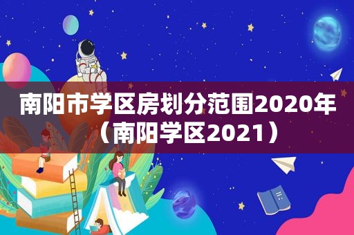 南阳市学区房划分范围2020年（南阳学区2021）