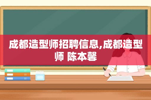 成都造型师招聘信息,成都造型师 陈本馨