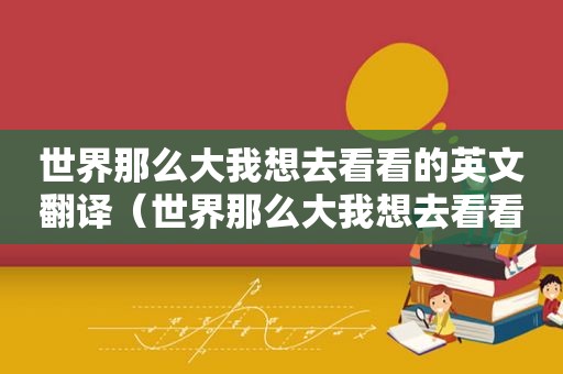 世界那么大我想去看看的英文翻译（世界那么大我想去看看用英语怎么写）