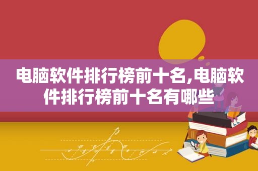 电脑软件排行榜前十名,电脑软件排行榜前十名有哪些  第1张