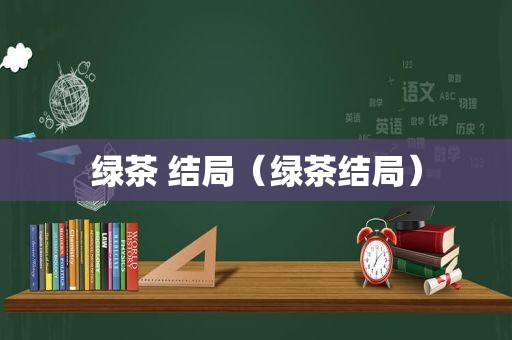 绿茶 结局（绿茶结局）