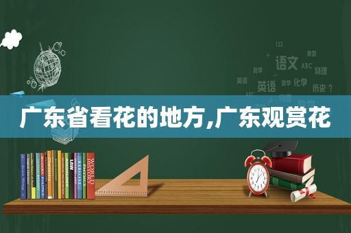 广东省看花的地方,广东观赏花  第1张