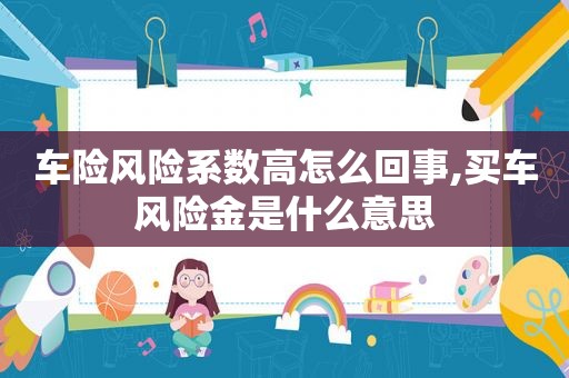车险风险系数高怎么回事,买车风险金是什么意思