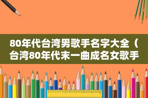 80年代台湾男歌手名字大全（台湾80年代末一曲成名女歌手）