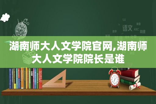 湖南师大人文学院官网,湖南师大人文学院院长是谁  第1张