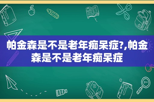 帕金森是不是老年痴呆症?,帕金森是不是老年痴呆症  第1张