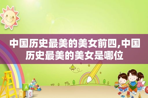 中国历史最美的美女前四,中国历史最美的美女是哪位  第1张