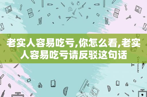 老实人容易吃亏,你怎么看,老实人容易吃亏请反驳这句话  第1张