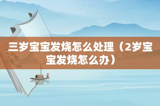 三岁宝宝发烧怎么处理（2岁宝宝发烧怎么办）