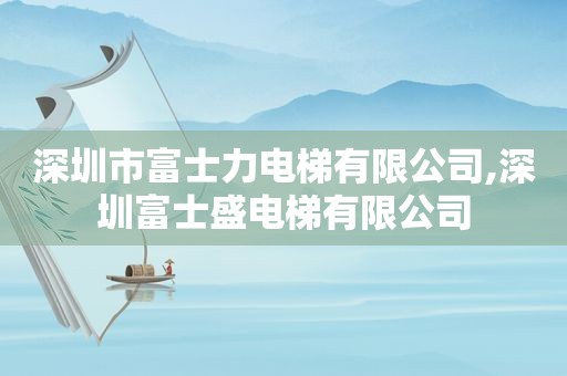 深圳市富士力电梯有限公司,深圳富士盛电梯有限公司  第1张