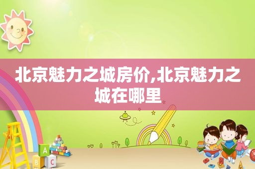 北京魅力之城房价,北京魅力之城在哪里