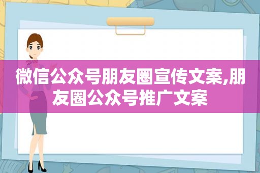 微信公众号朋友圈宣传文案,朋友圈公众号推广文案  第1张
