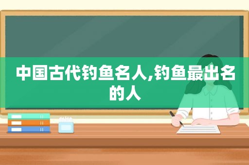 中国古代钓鱼名人,钓鱼最出名的人  第1张