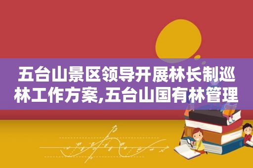 五台山景区领导开展林长制巡林工作方案,五台山国有林管理局领导  第1张
