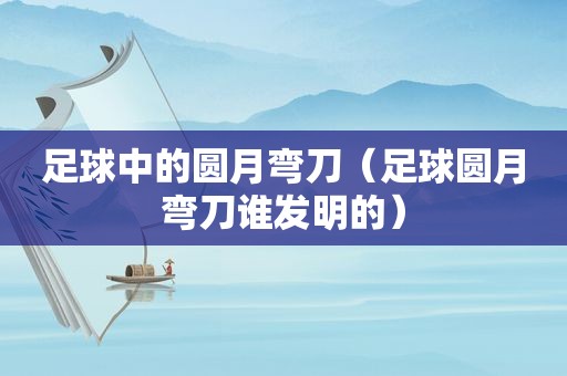 足球中的圆月弯刀（足球圆月弯刀谁发明的）