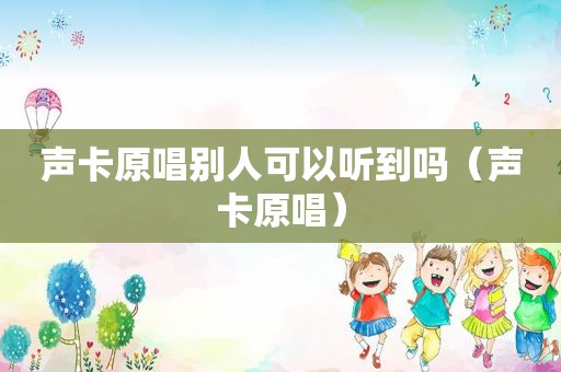 声卡原唱别人可以听到吗（声卡原唱）
