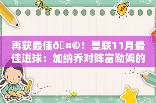 再获最佳🤩！曼联11月最佳进球：加纳乔对阵富勒姆的绝杀当选  第1张