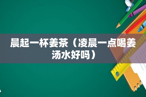 晨起一杯姜茶（凌晨一点喝姜汤水好吗）