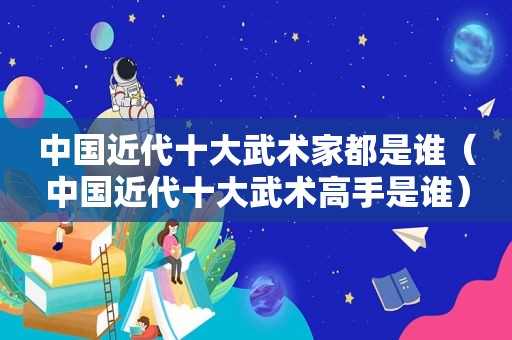 中国近代十大武术家都是谁（中国近代十大武术高手是谁）