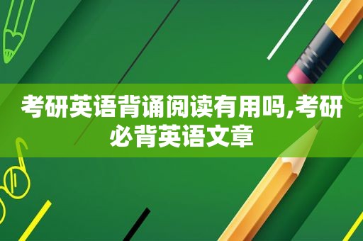 考研英语背诵阅读有用吗,考研必背英语文章  第1张