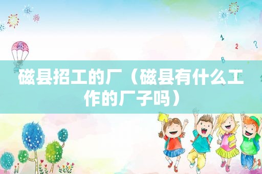 磁县招工的厂（磁县有什么工作的厂子吗）