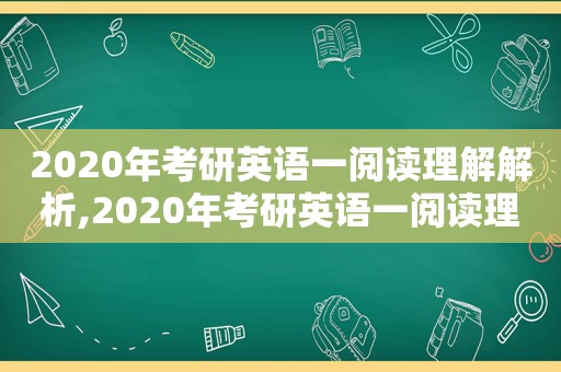 2020年考研英语一阅读理解解析,2020年考研英语一阅读理解真题