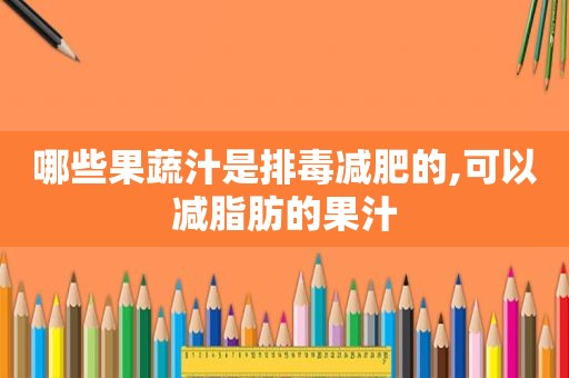 哪些果蔬汁是排毒减肥的,可以减脂肪的果汁