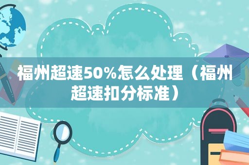 福州超速50%怎么处理（福州超速扣分标准）  第1张